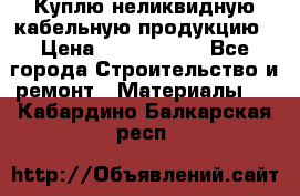 Куплю неликвидную кабельную продукцию › Цена ­ 1 900 000 - Все города Строительство и ремонт » Материалы   . Кабардино-Балкарская респ.